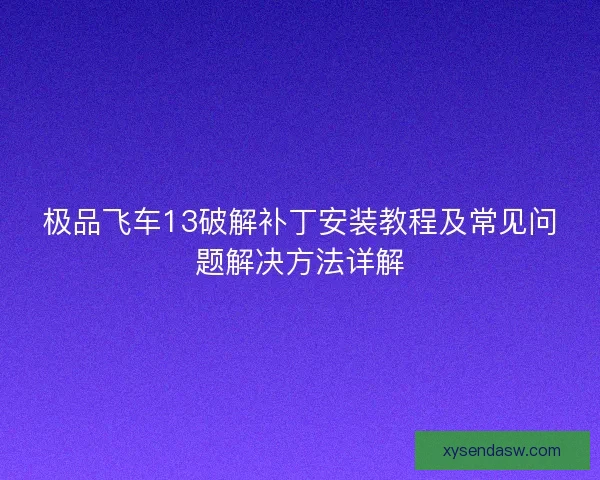 极品飞车13破解补丁安装教程及常见问题解决方法详解