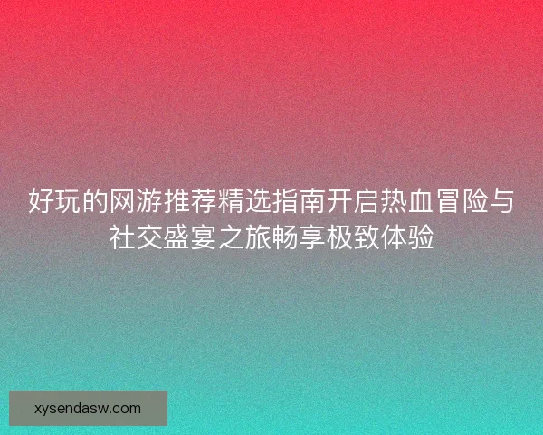 好玩的网游推荐精选指南开启热血冒险与社交盛宴之旅畅享极致体验